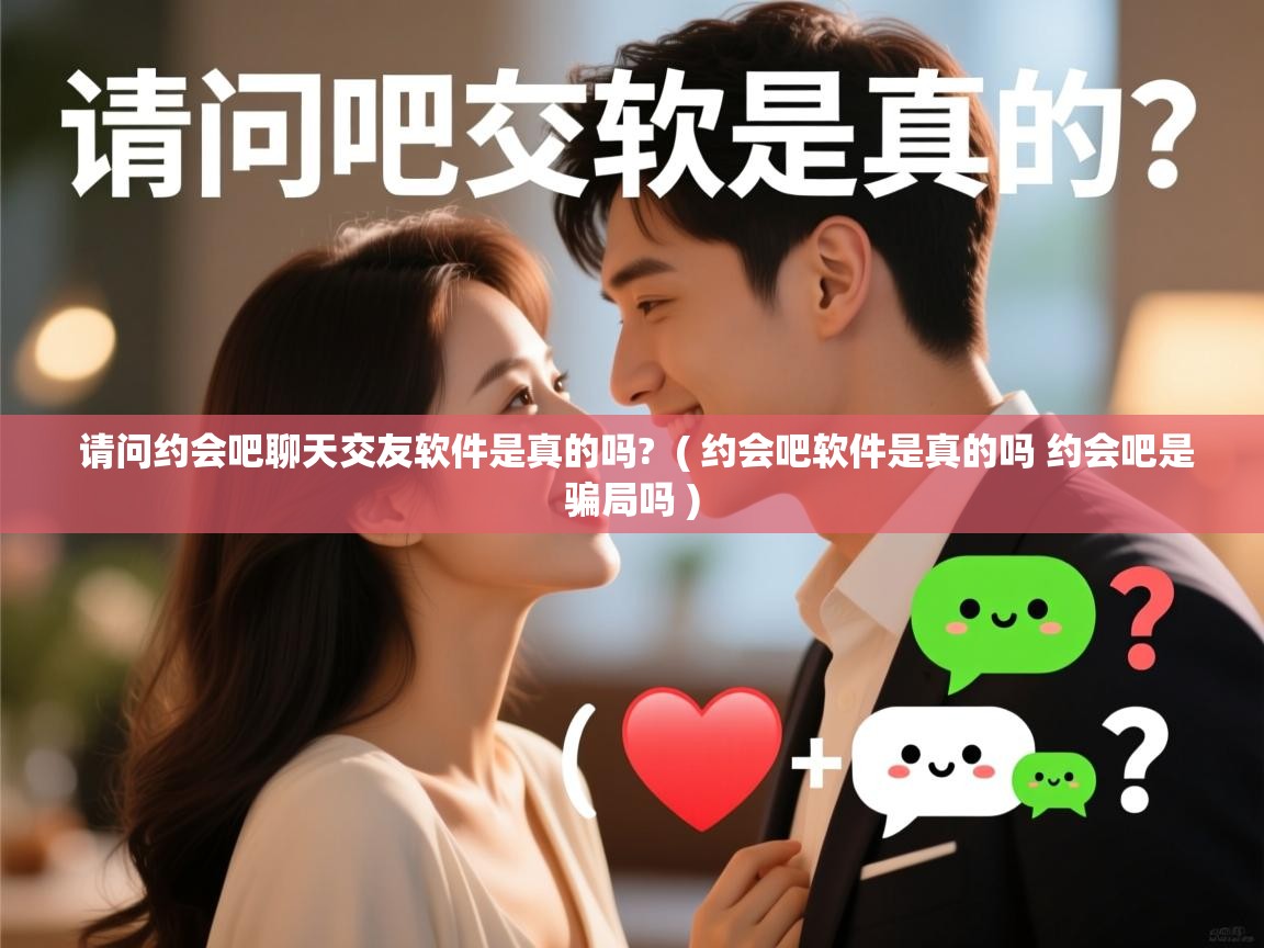  请问约会吧聊天交友软件是真的吗?  ( 约会吧软件是真的吗 约会吧是骗局吗 )