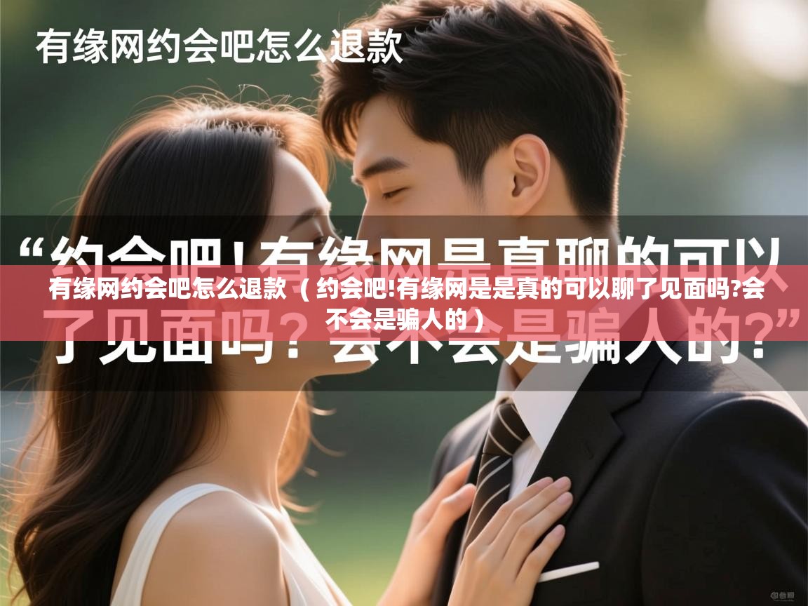 有缘网约会吧怎么退款 ( 约会吧!有缘网是是真的可以聊了见面吗?会不会是骗人的 ) 有缘网约会吧怎么退款 ( 约会吧!有缘网是是真的可以聊了见面吗?会不会是骗人的 )