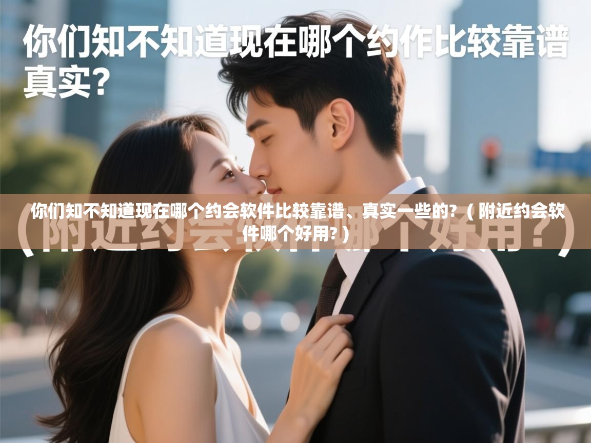  你们知不知道现在哪个约会软件比较靠谱、真实一些的?  ( 附近约会软件哪个好用? )