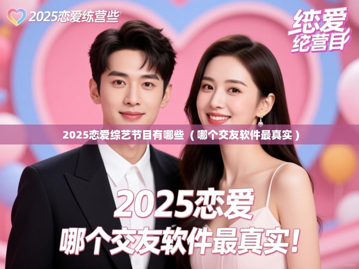  2025恋爱综艺节目有哪些  ( 哪个交友软件最真实 )
