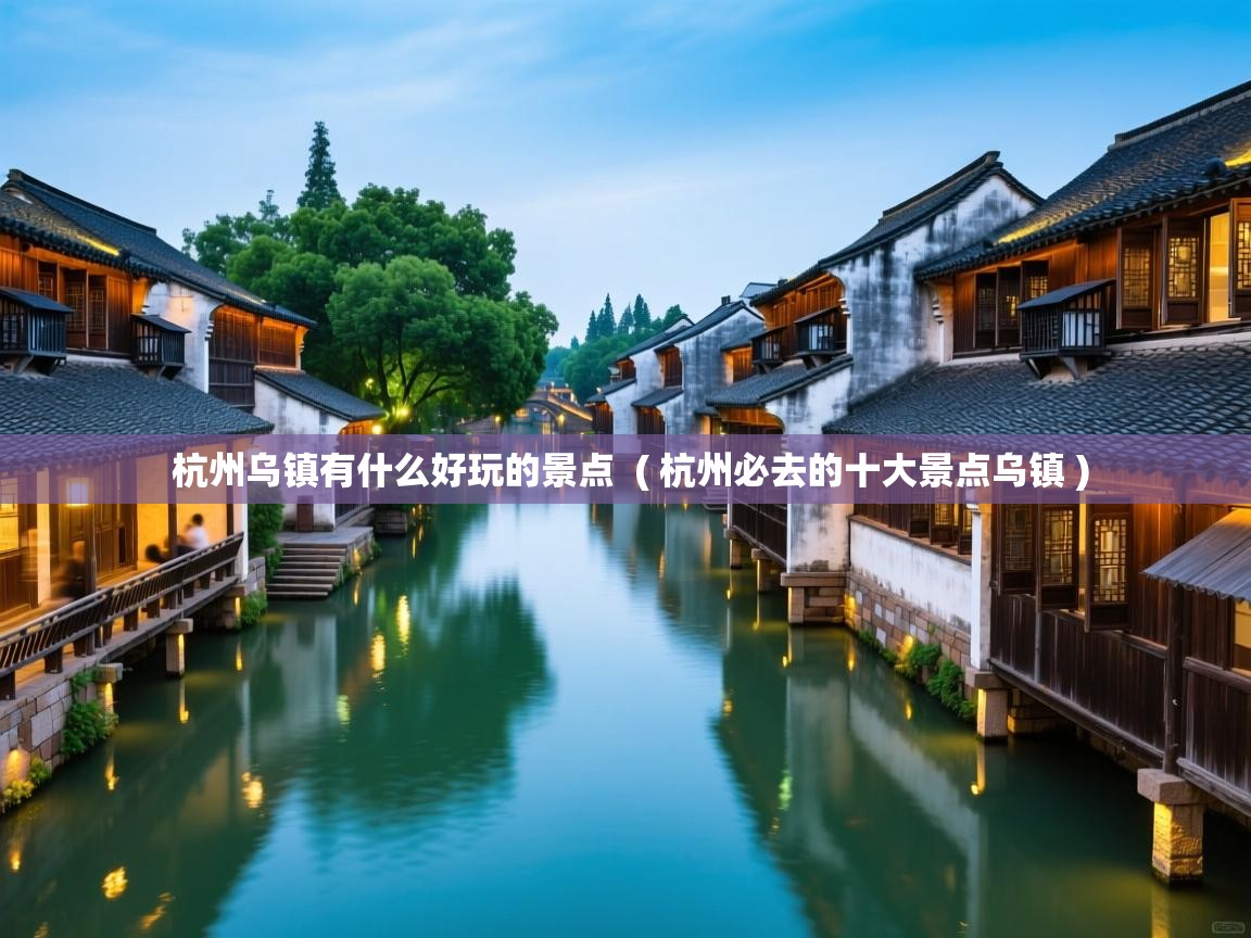 杭州乌镇有什么好玩的景点  ( 杭州必去的十大景点乌镇 )