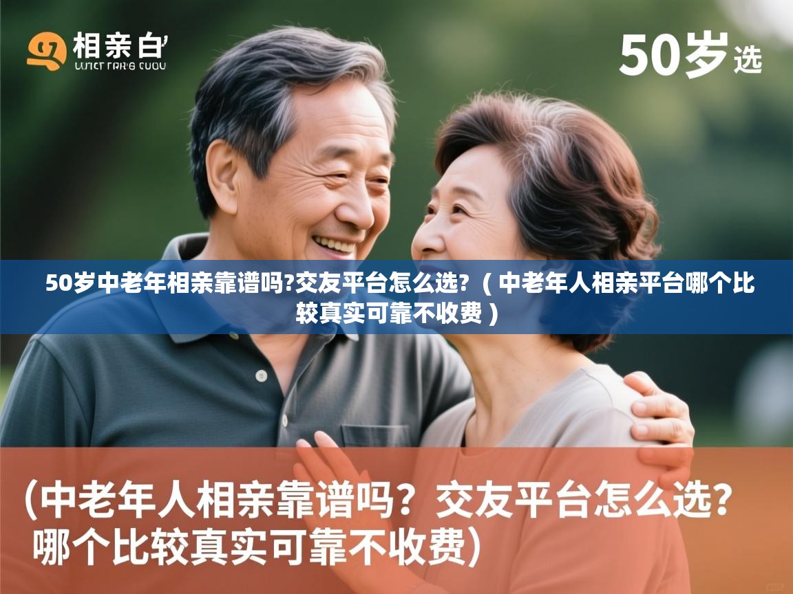  50岁中老年相亲靠谱吗?交友平台怎么选?  ( 中老年人相亲平台哪个比较真实可靠不收费 )