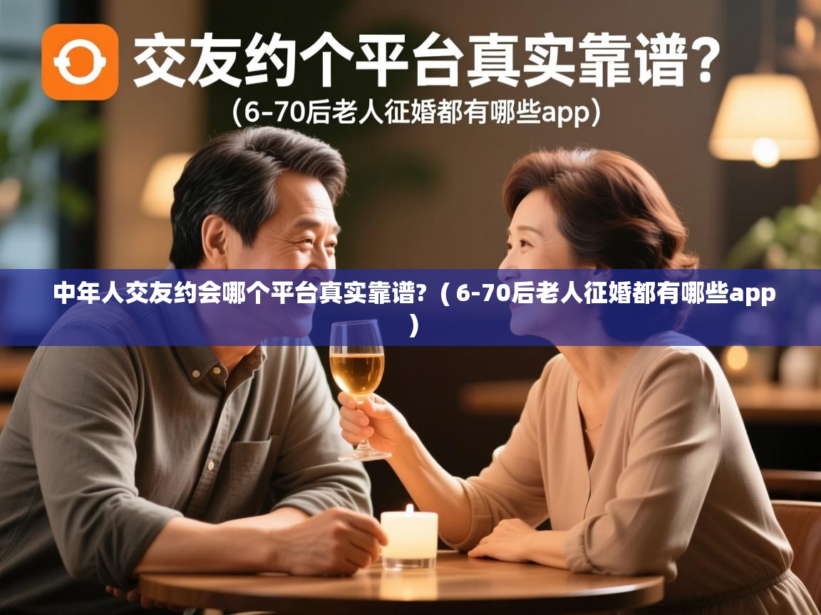  中年人交友约会哪个平台真实靠谱?  ( 6-70后老人征婚都有哪些app )