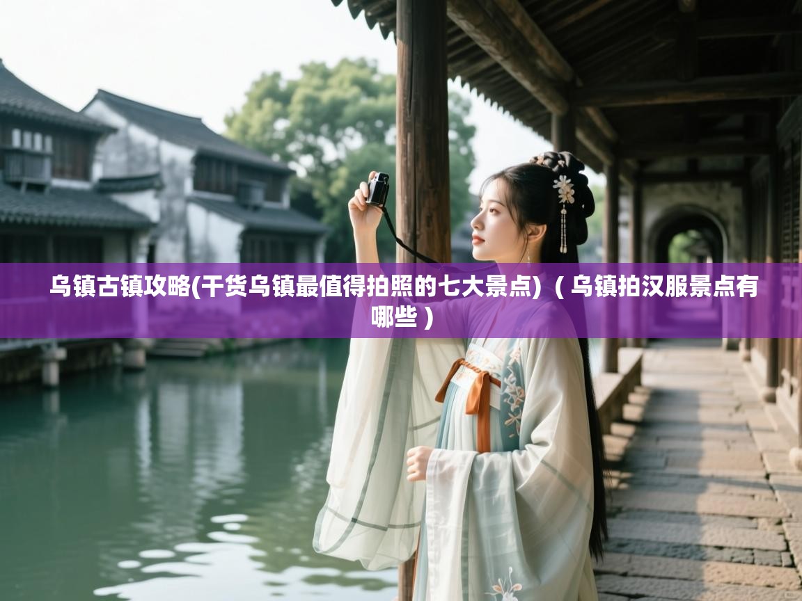  乌镇古镇攻略(干货乌镇最值得拍照的七大景点)  ( 乌镇拍汉服景点有哪些 )