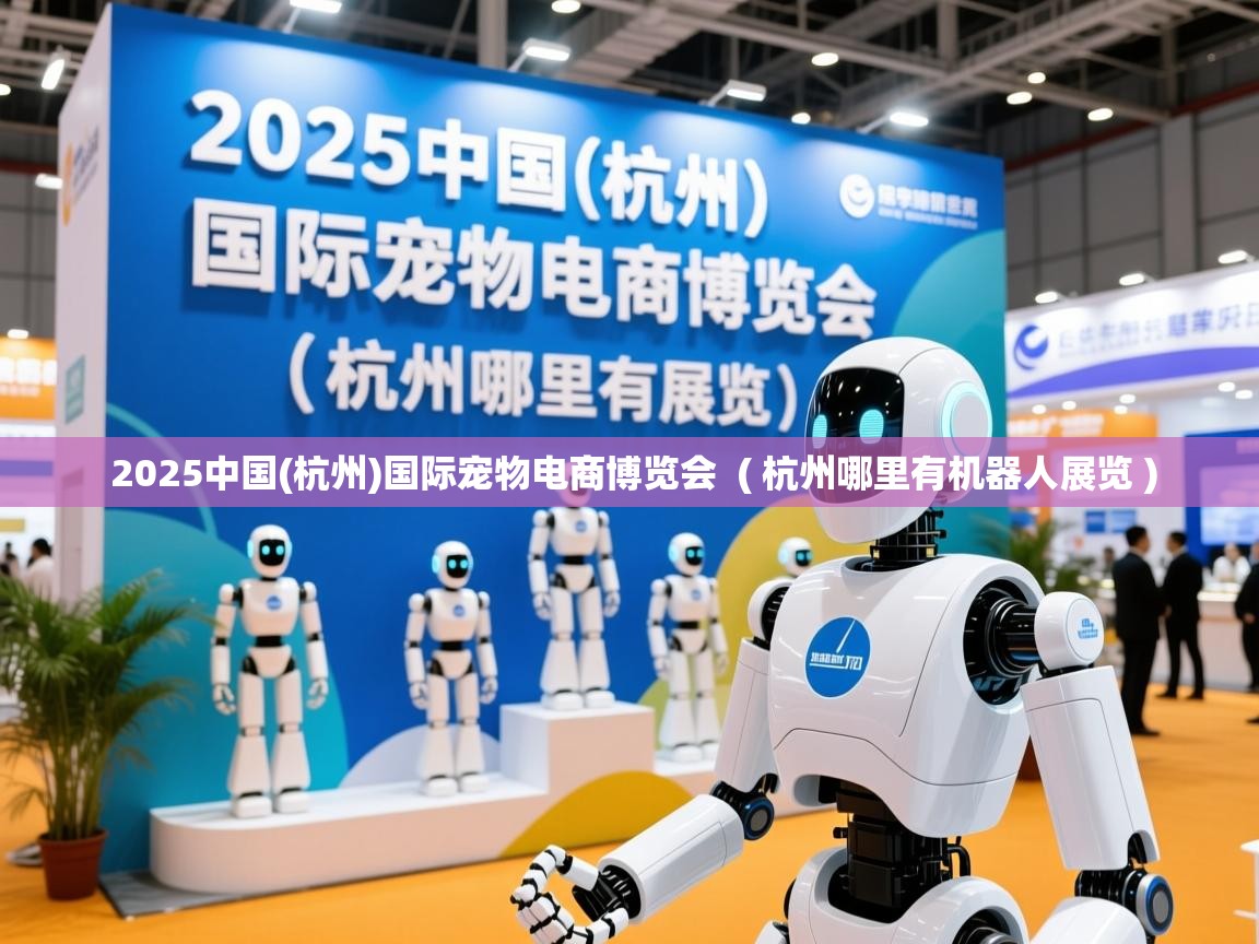  2025中国(杭州)国际宠物电商博览会  ( 杭州哪里有机器人展览 )