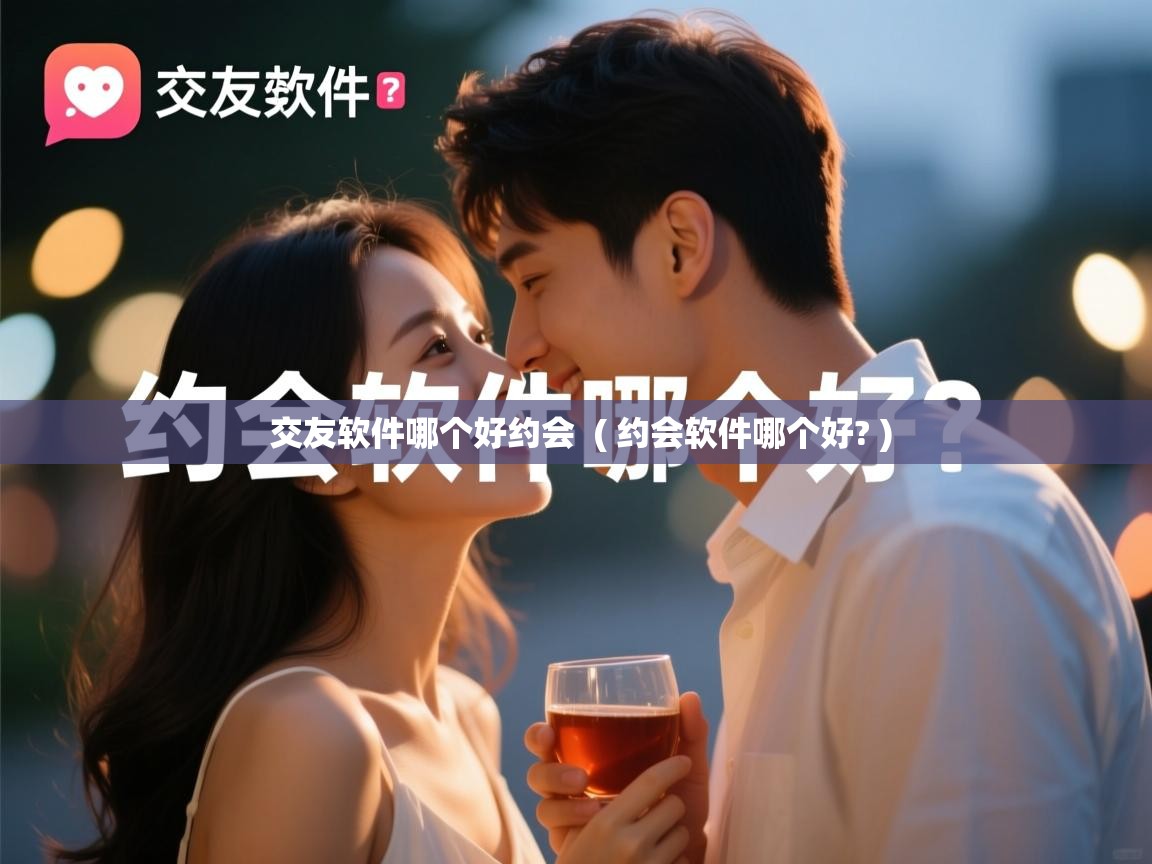 交友软件哪个好约会 ( 约会软件哪个好? ) 交友软件哪个好约会 ( 约会软件哪个好? )