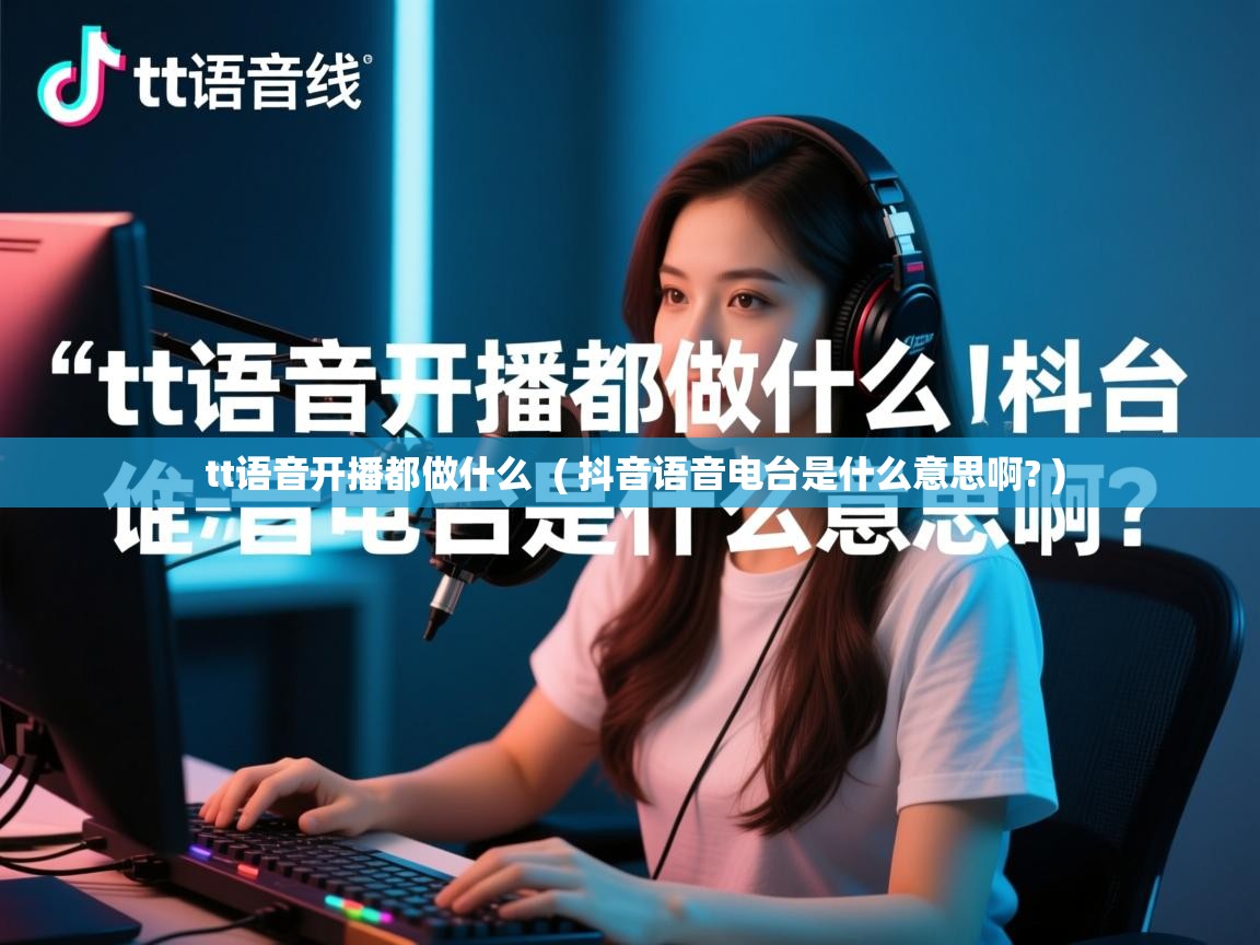 tt语音开播都做什么 ( 抖音语音电台是什么意思啊? ) tt语音开播都做什么 ( 抖音语音电台是什么意思啊? )