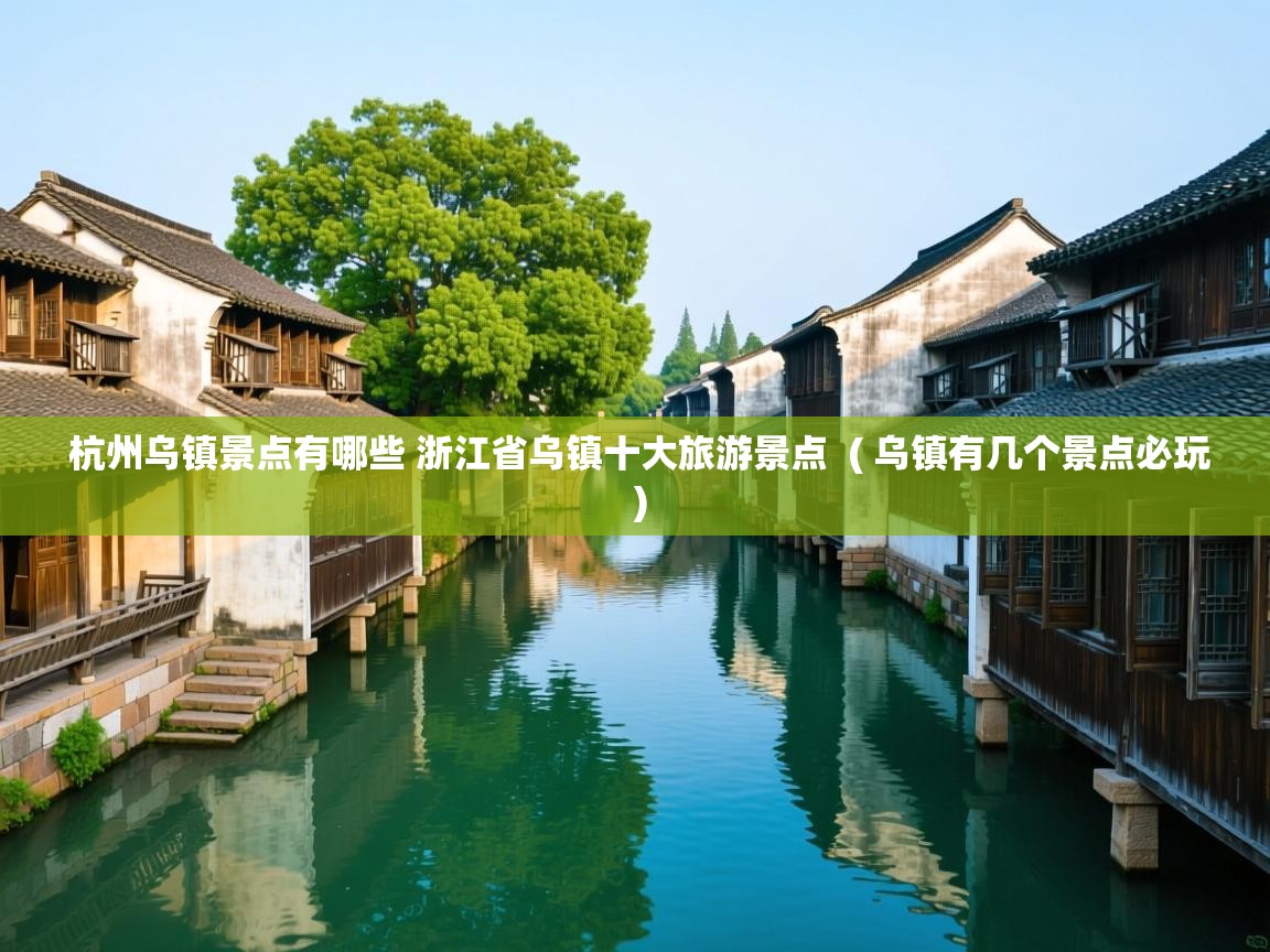  杭州乌镇景点有哪些 浙江省乌镇十大旅游景点  ( 乌镇有几个景点必玩 )