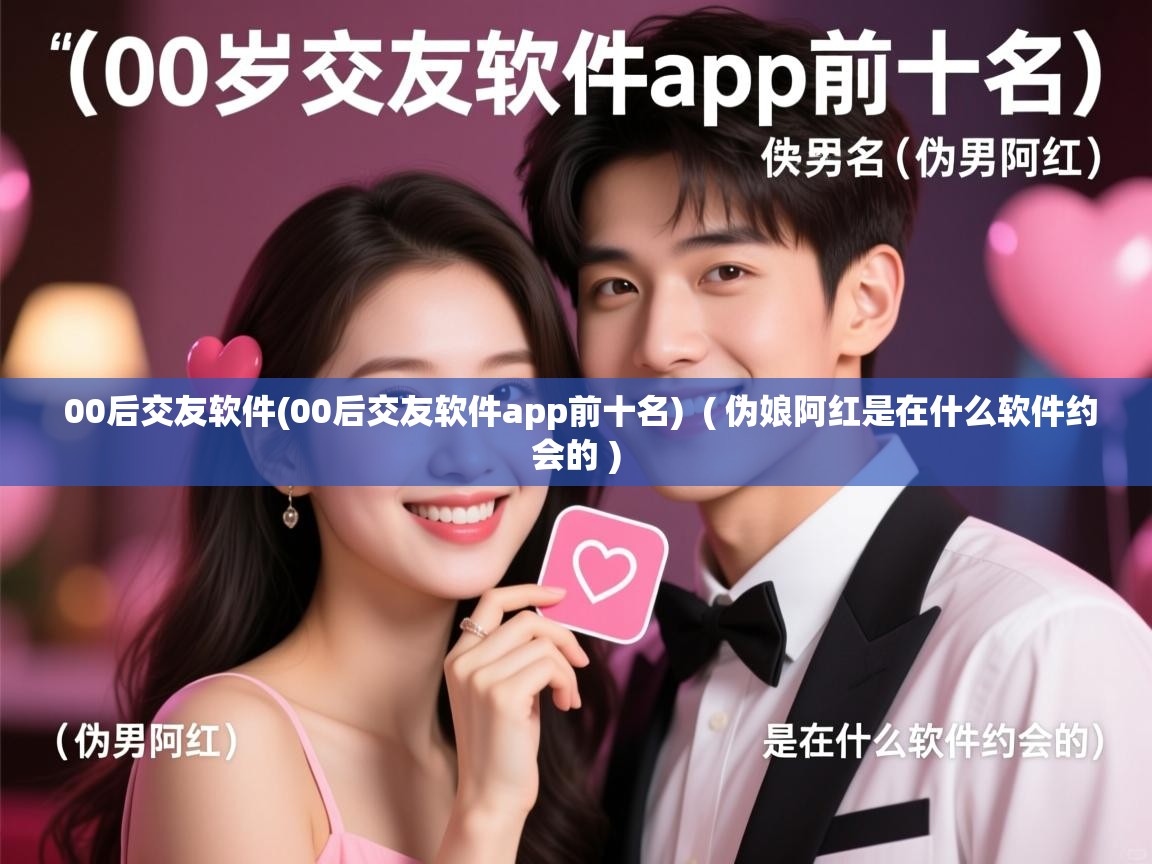  00后交友软件(00后交友软件app前十名)  ( 伪娘阿红是在什么软件约会的 )