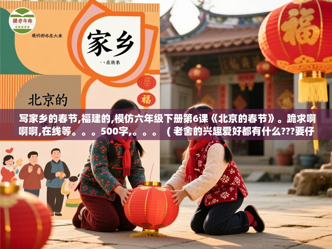  写家乡的春节,福建的,模仿六年级下册第6课《北京的春节》。跪求啊啊啊,在线等。。。500字,。。。  ( 老舍的兴趣爱好都有什么???要仔细分析的!!300字左右 )