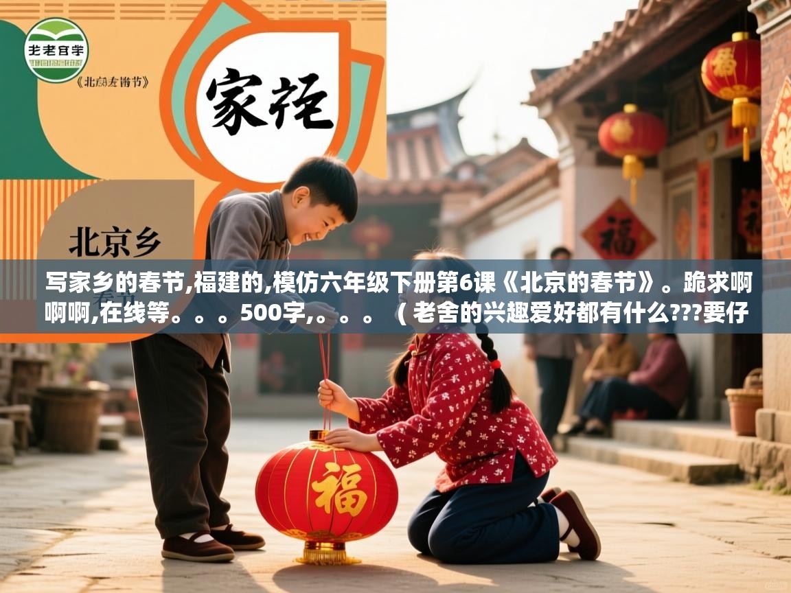  写家乡的春节,福建的,模仿六年级下册第6课《北京的春节》。跪求啊啊啊,在线等。。。500字,。。。  ( 老舍的兴趣爱好都有什么???要仔细分析的!!300字左右 )