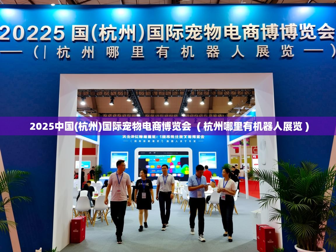  2025中国(杭州)国际宠物电商博览会  ( 杭州哪里有机器人展览 )