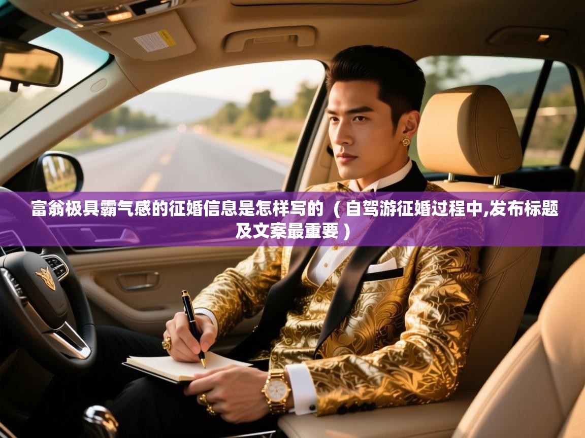  富翁极具霸气感的征婚信息是怎样写的  ( 自驾游征婚过程中,发布标题及文案最重要 )