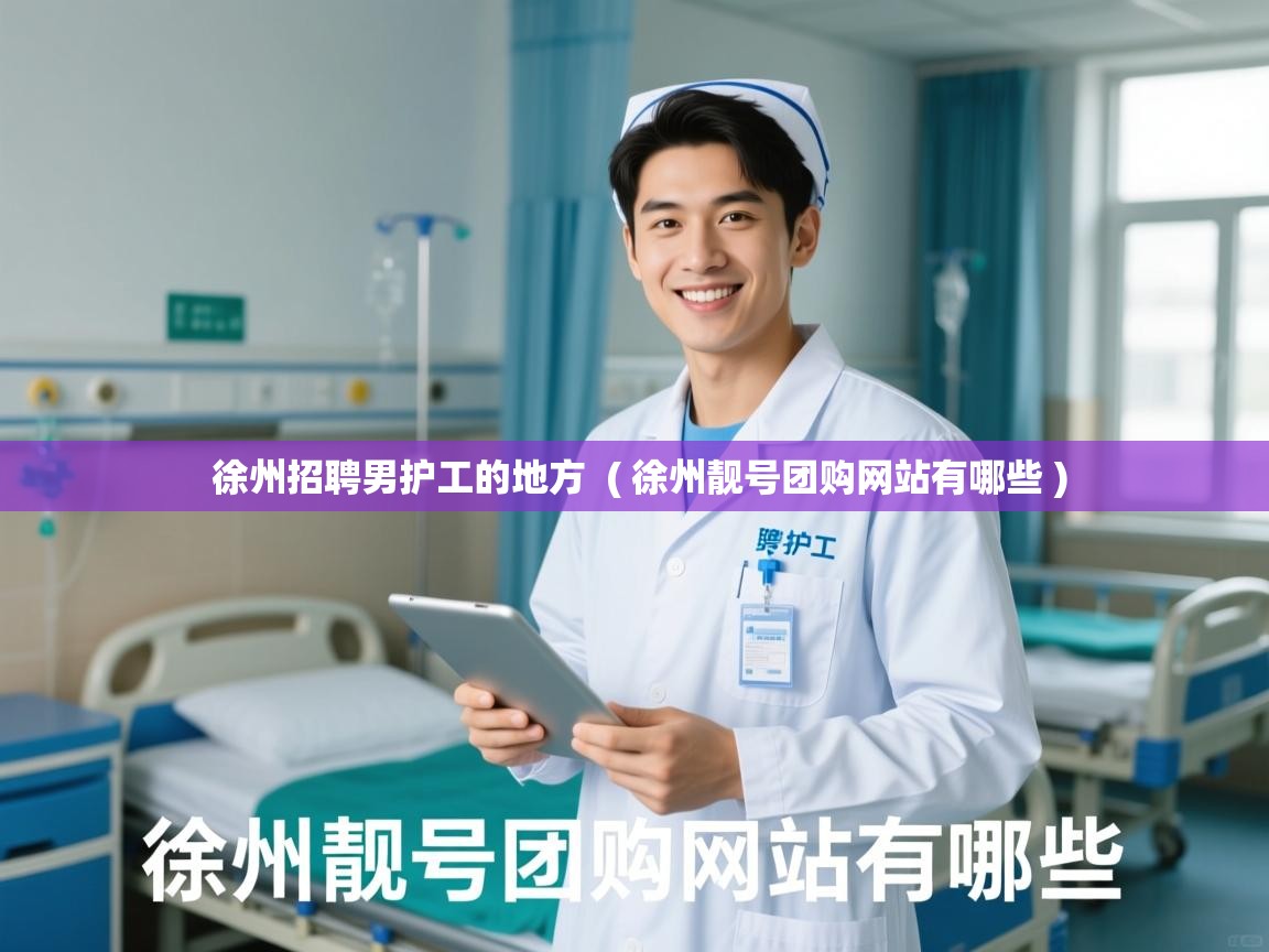  徐州招聘男护工的地方  ( 徐州靓号团购网站有哪些 )