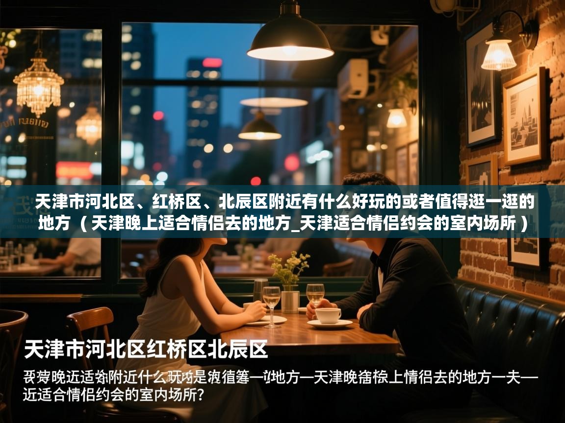  天津市河北区、红桥区、北辰区附近有什么好玩的或者值得逛一逛的地方  ( 天津晚上适合情侣去的地方_天津适合情侣约会的室内场所 )