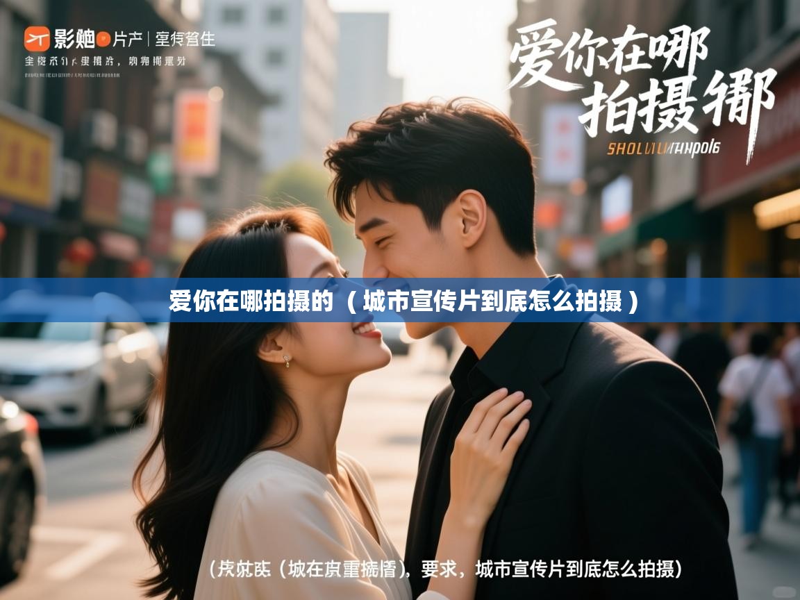 爱你在哪拍摄的 ( 城市宣传片到底怎么拍摄 ) 爱你在哪拍摄的 ( 城市宣传片到底怎么拍摄 )