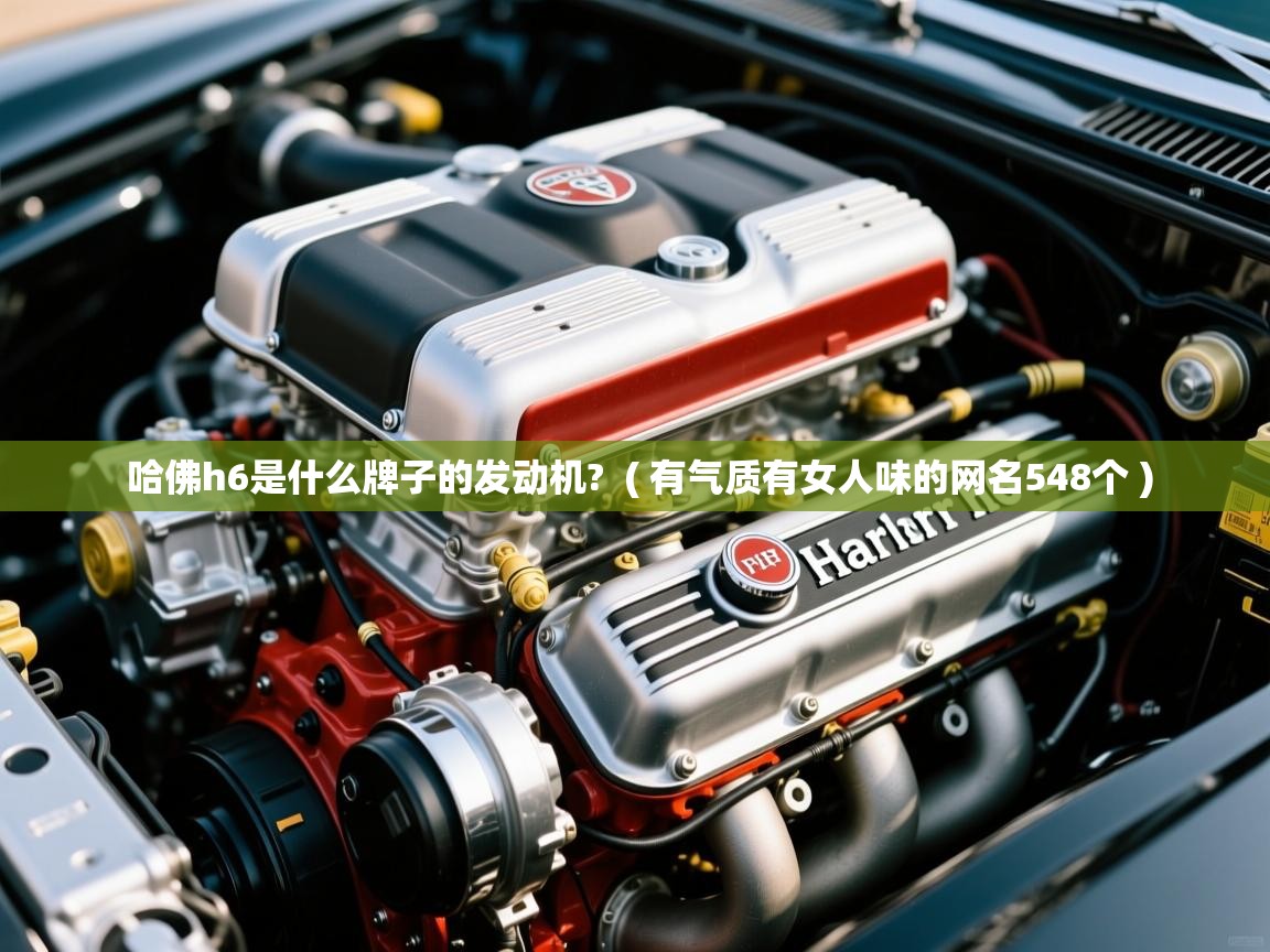  哈佛h6是什么牌子的发动机?  ( 有气质有女人味的网名548个 )