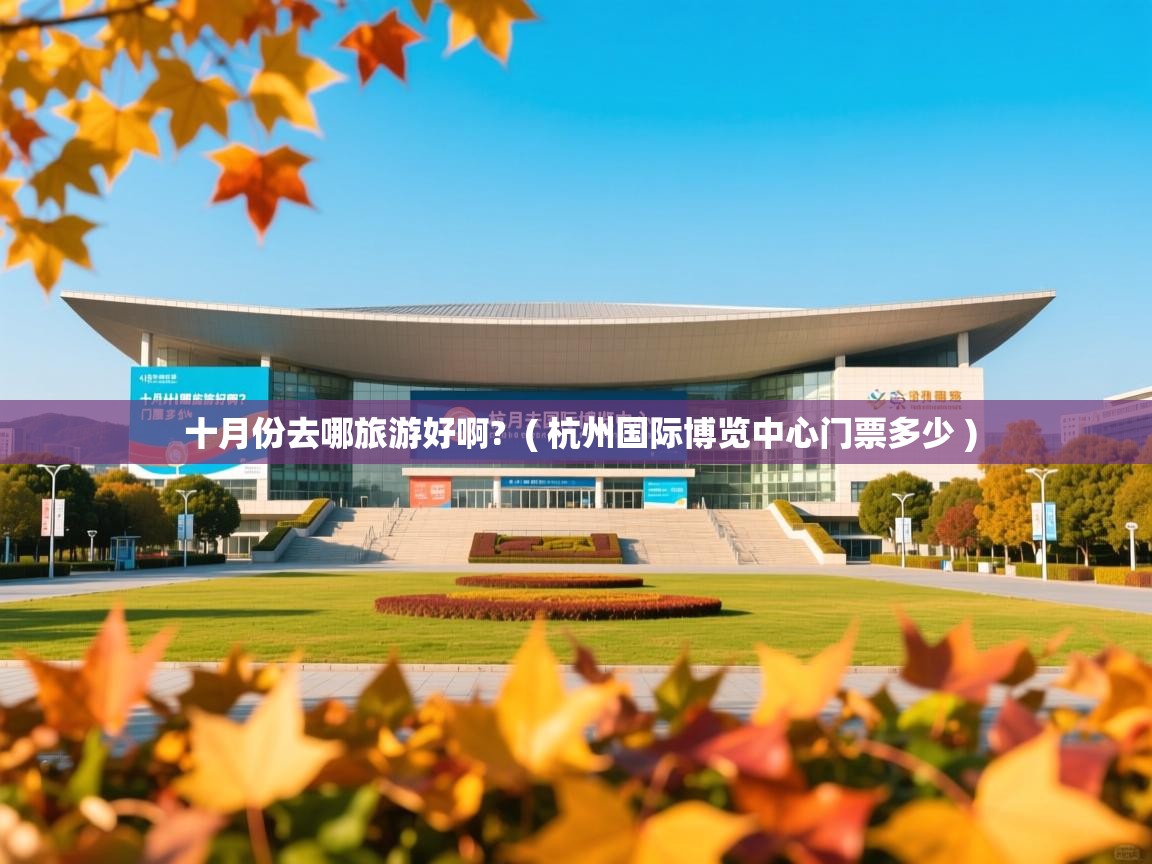 十月份去哪旅游好啊? ( 杭州国际博览中心门票多少 ) 十月份去哪旅游好啊? ( 杭州国际博览中心门票多少 )