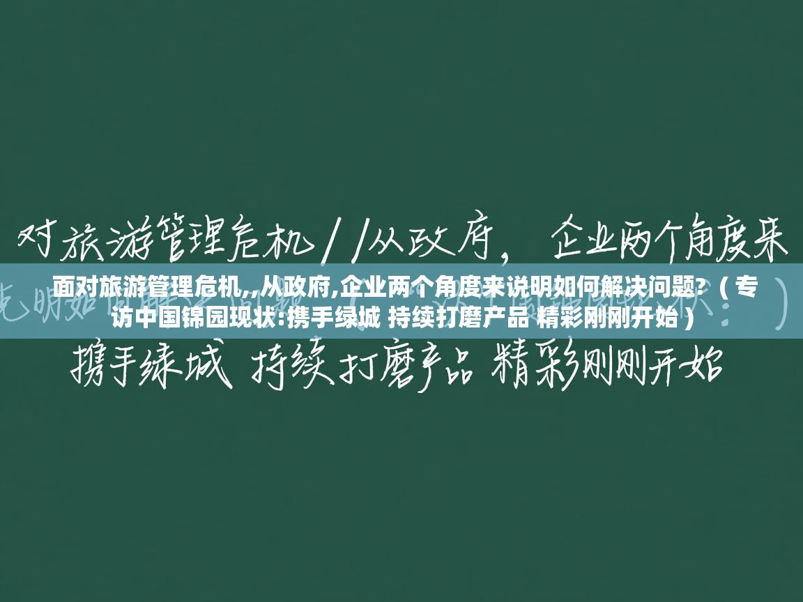 面对旅游管理危机,,从政府,企业两个角度来说明如何解决问题? ( 专访中国锦园现状:携手绿城 持续打磨产品 精彩刚刚开始 ) 面对旅游管理危机,,从政府,企业两个角度来说明如何解决问题? ( 专访中国锦园现状:携手绿城 持续打磨产品 精彩刚刚开始 )
