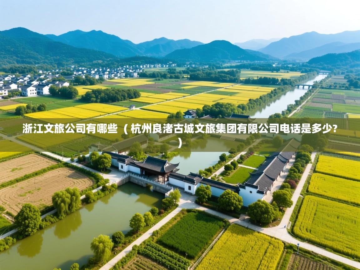  浙江文旅公司有哪些  ( 杭州良渚古城文旅集团有限公司电话是多少? )