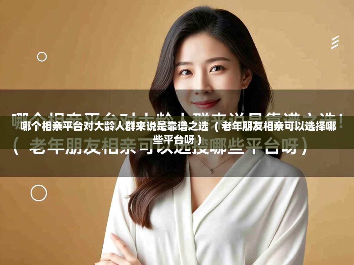  哪个相亲平台对大龄人群来说是靠谱之选  ( 老年朋友相亲可以选择哪些平台呀 )