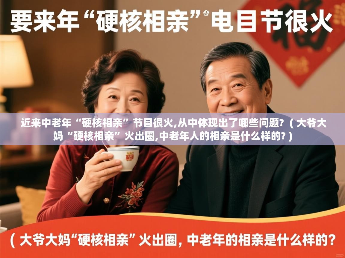  近来中老年“硬核相亲”节目很火,从中体现出了哪些问题?  ( 大爷大妈“硬核相亲”火出圈,中老年人的相亲是什么样的? )