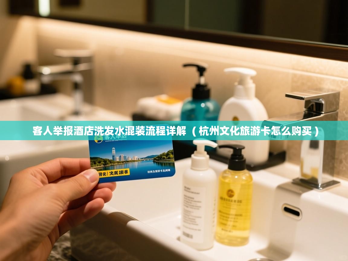 客人举报酒店洗发水混装流程详解 ( 杭州文化旅游卡怎么购买 ) 客人举报酒店洗发水混装流程详解 ( 杭州文化旅游卡怎么购买 )