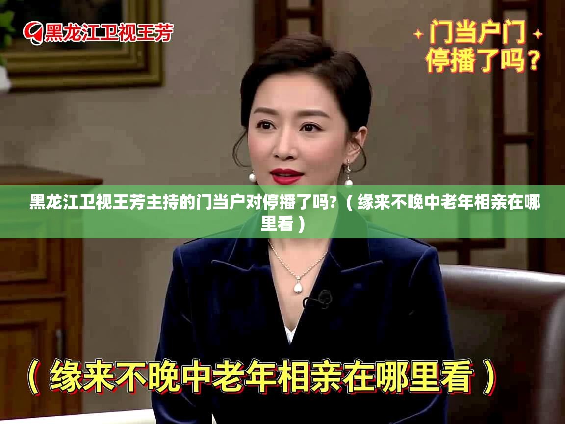  黑龙江卫视王芳主持的门当户对停播了吗?  ( 缘来不晚中老年相亲在哪里看 )