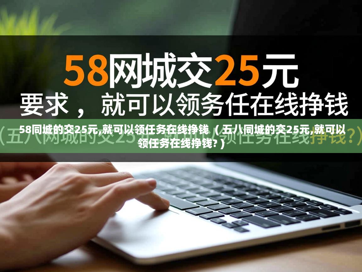 58同城的交25元,就可以领任务在线挣钱 ( 五八同城的交25元,就可以领任务在线挣钱? ) 58同城的交25元,就可以领任务在线挣钱 ( 五八同城的交25元,就可以领任务在线挣钱? )