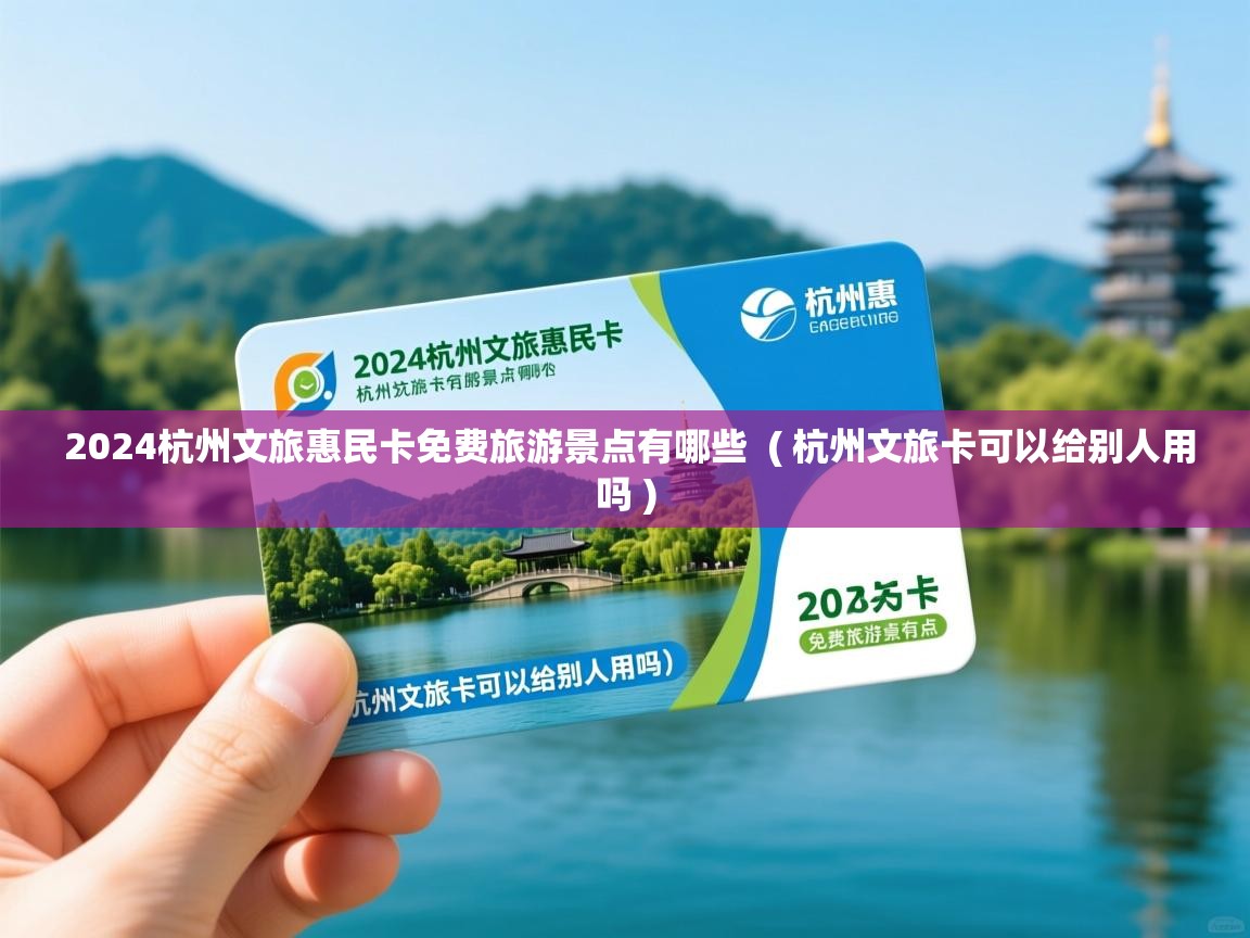  2024杭州文旅惠民卡免费旅游景点有哪些  ( 杭州文旅卡可以给别人用吗 )