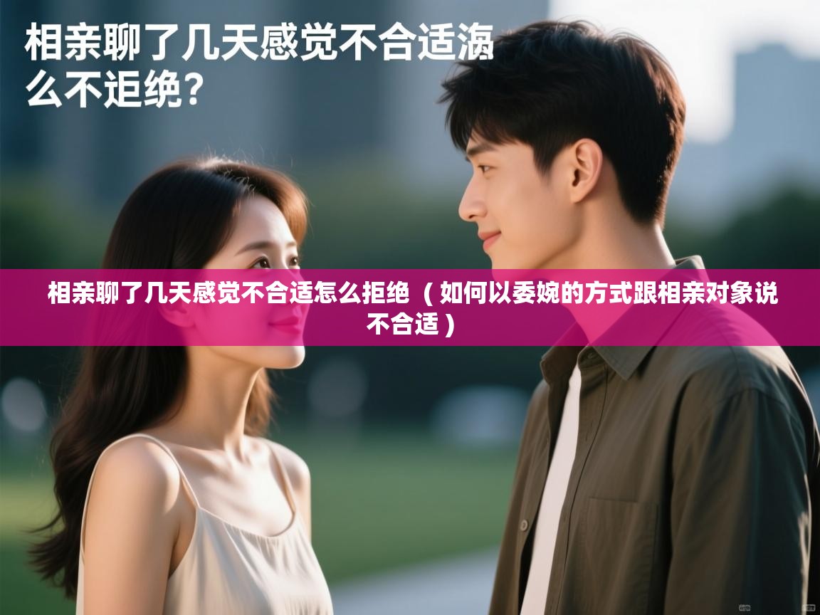 相亲聊了几天感觉不合适怎么拒绝  ( 如何以委婉的方式跟相亲对象说不合适 )