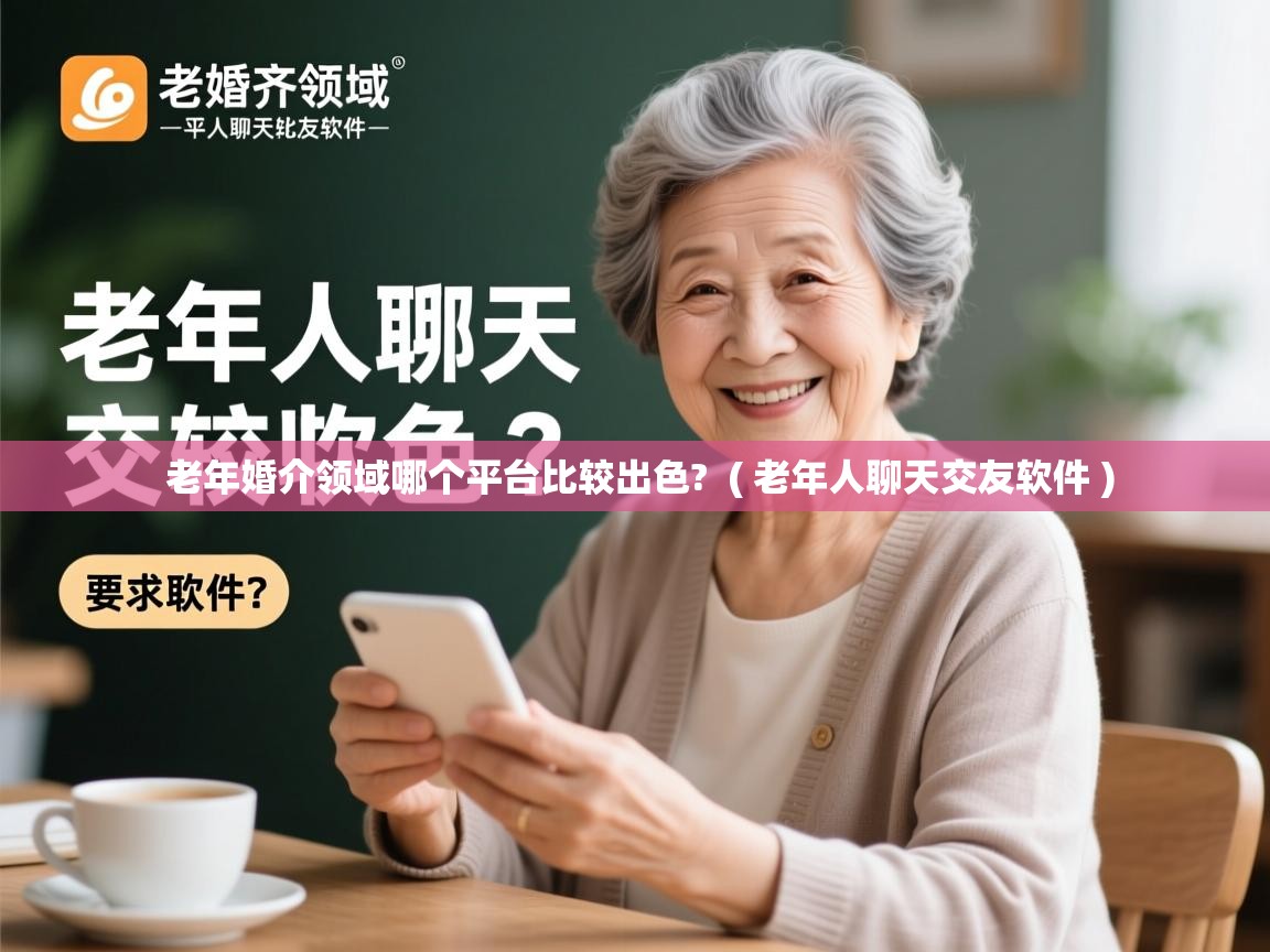 老年婚介领域哪个平台比较出色? ( 老年人聊天交友软件 ) 老年婚介领域哪个平台比较出色? ( 老年人聊天交友软件 )
