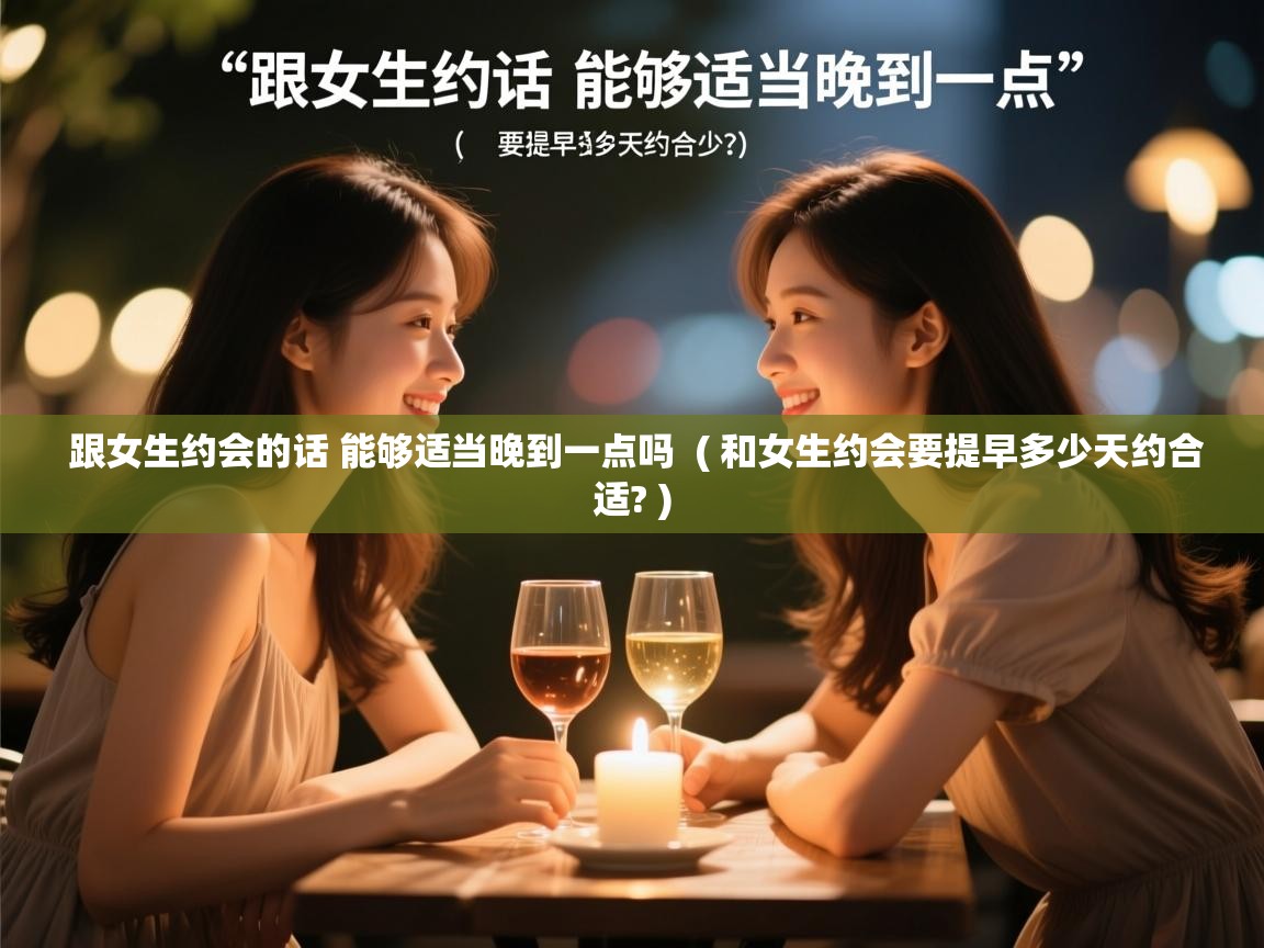  跟女生约会的话 能够适当晚到一点吗  ( 和女生约会要提早多少天约合适? )