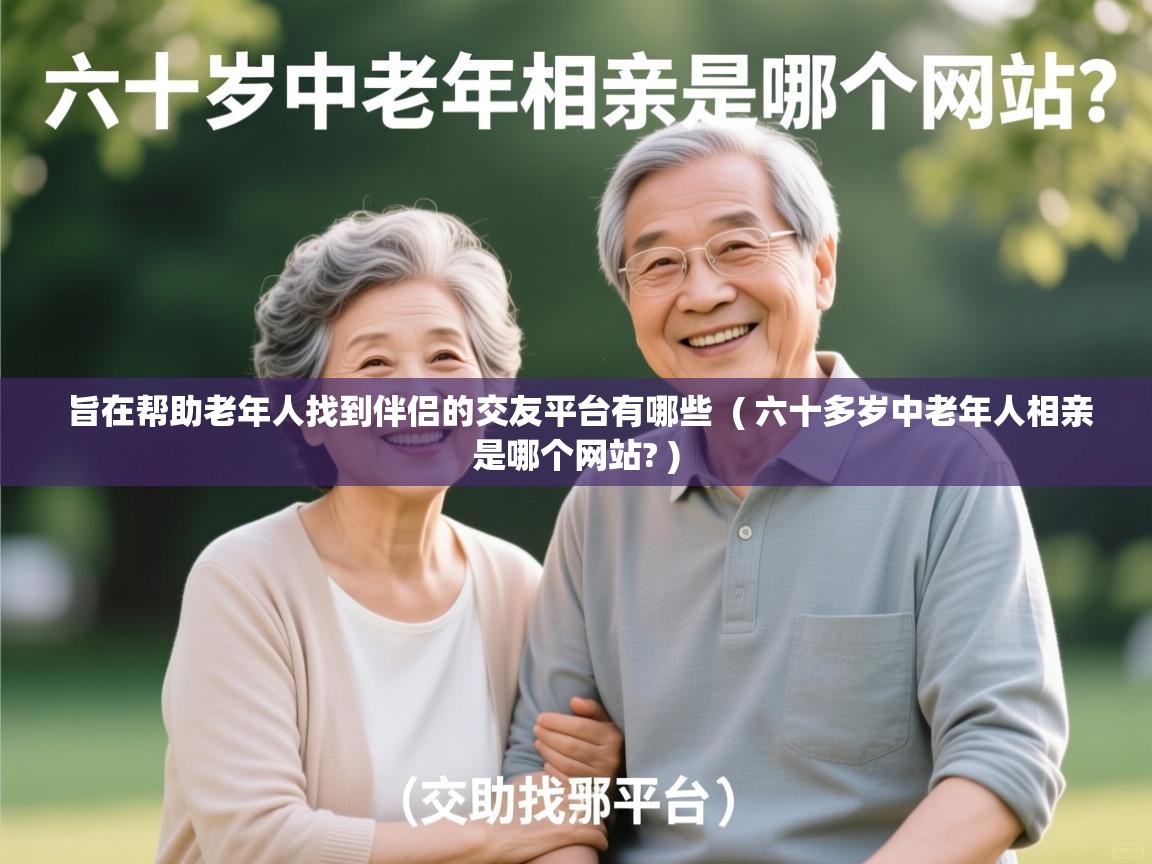  旨在帮助老年人找到伴侣的交友平台有哪些  ( 六十多岁中老年人相亲是哪个网站? )
