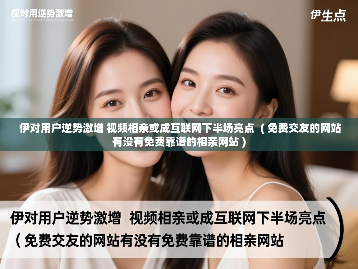  伊对用户逆势激增 视频相亲或成互联网下半场亮点  ( 免费交友的网站有没有免费靠谱的相亲网站 )