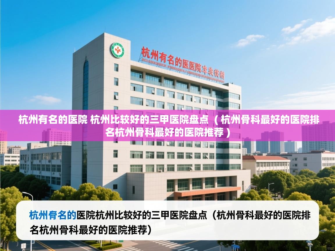 杭州有名的医院 杭州比较好的三甲医院盘点 ( 杭州骨科最好的医院排名杭州骨科最好的医院推荐 ) 杭州有名的医院 杭州比较好的三甲医院盘点 ( 杭州骨科最好的医院排名杭州骨科最好的医院推荐 )