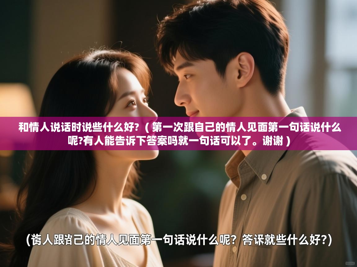  和情人说话时说些什么好?  ( 第一次跟自己的情人见面第一句话说什么呢?有人能告诉下答案吗就一句话可以了。谢谢 )
