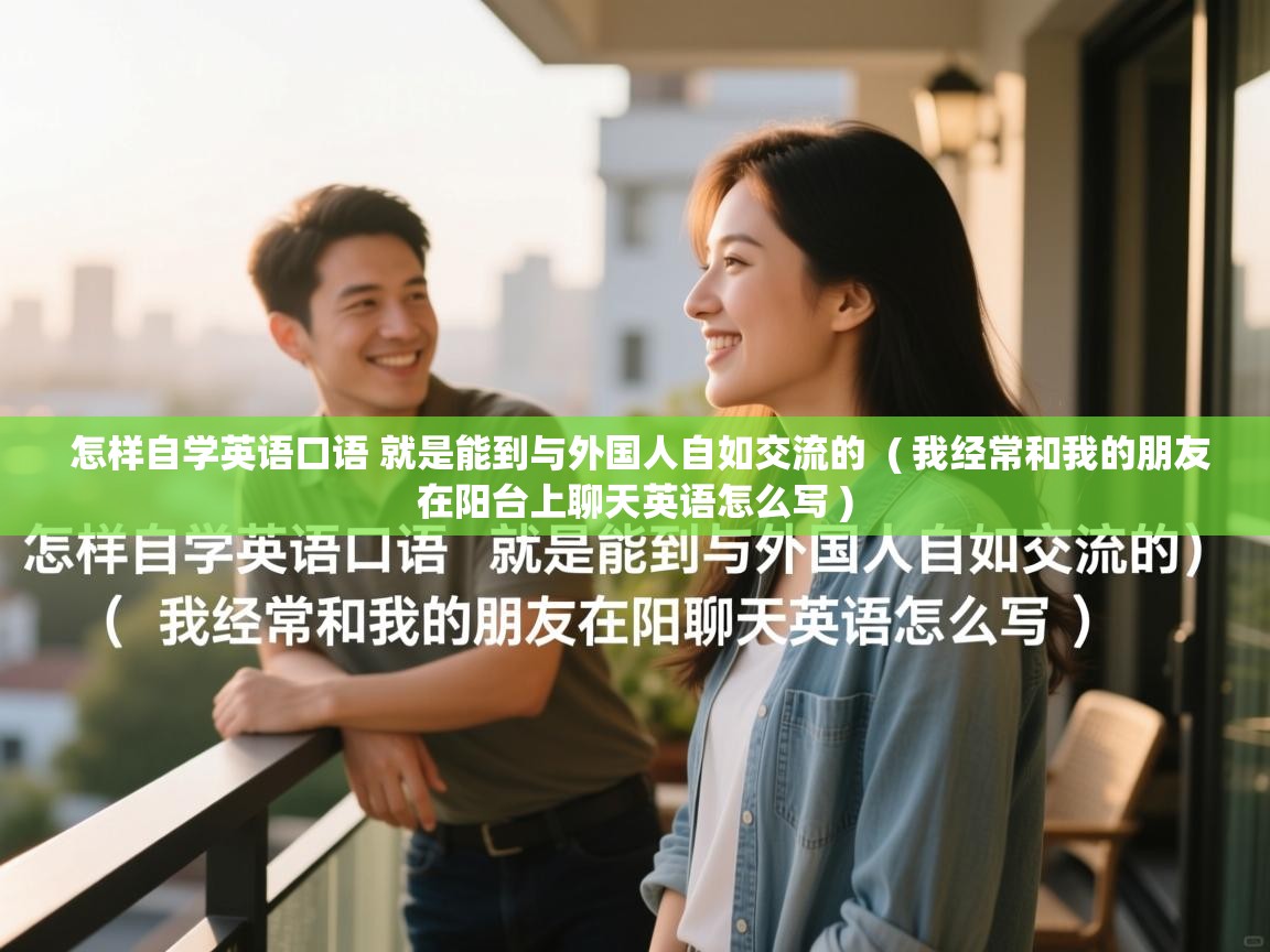  怎样自学英语口语 就是能到与外国人自如交流的  ( 我经常和我的朋友在阳台上聊天英语怎么写 )
