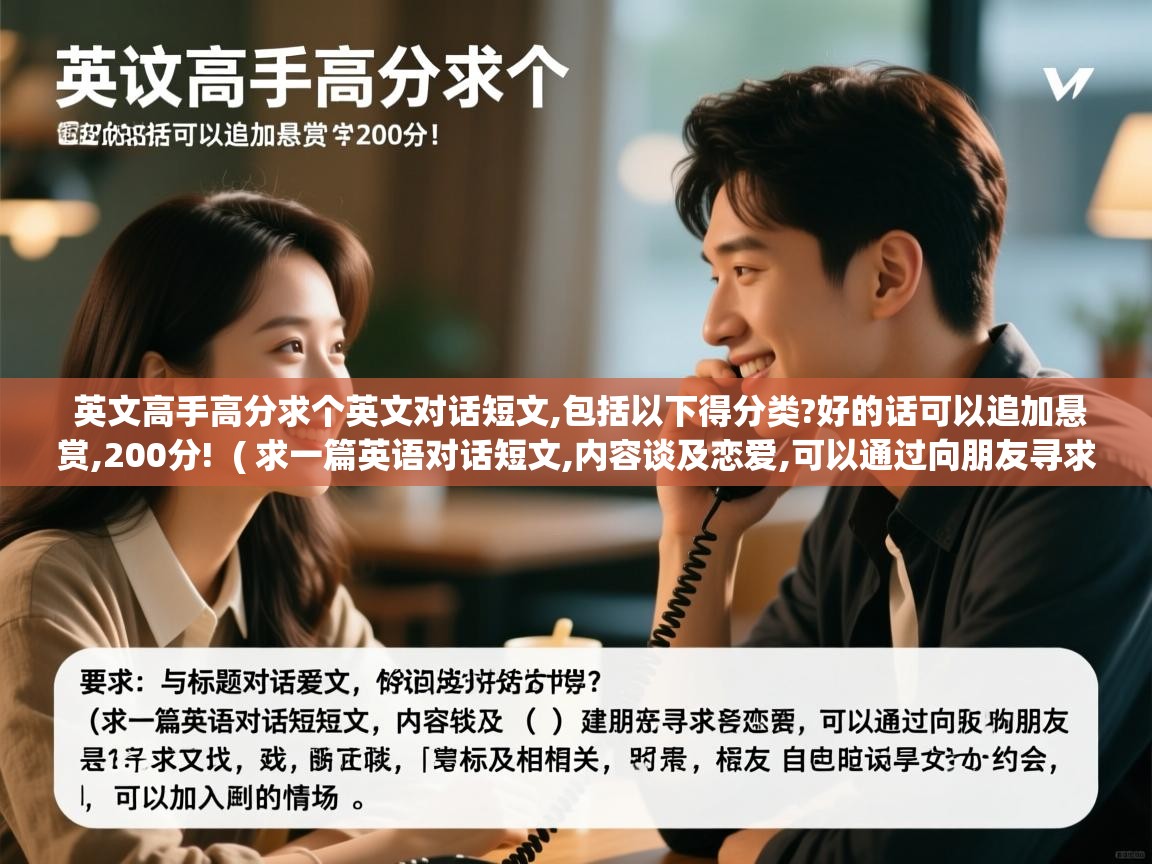  英文高手高分求个英文对话短文,包括以下得分类?好的话可以追加悬赏,200分!  ( 求一篇英语对话短文,内容谈及恋爱,可以通过向朋友寻求建议找男女朋友或者约会,可以加入打电话的情景, )