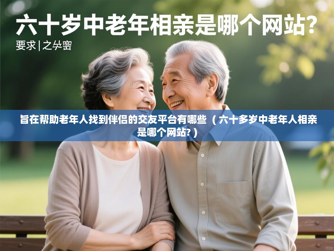  旨在帮助老年人找到伴侣的交友平台有哪些  ( 六十多岁中老年人相亲是哪个网站? )
