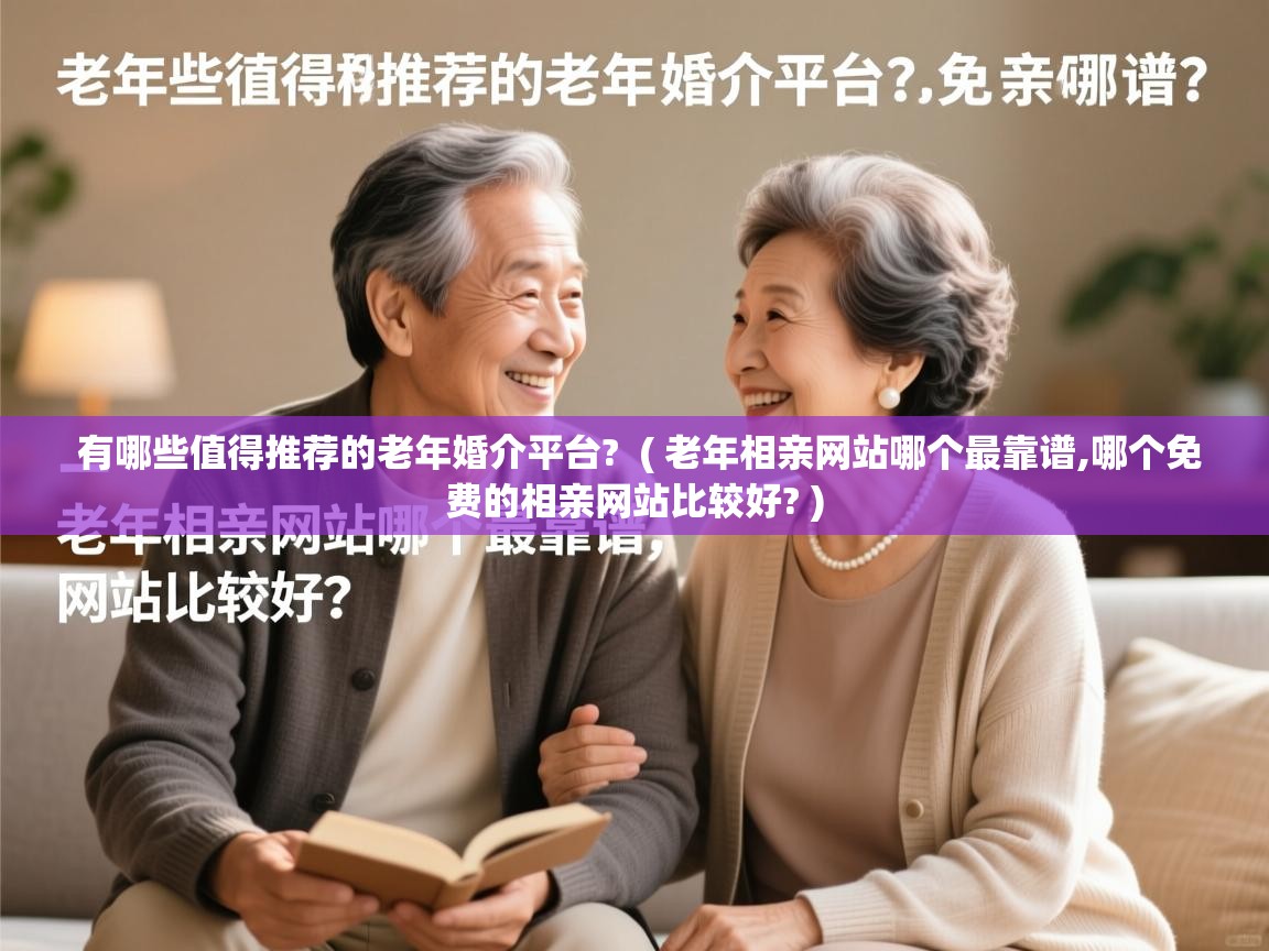  有哪些值得推荐的老年婚介平台?  ( 老年相亲网站哪个最靠谱,哪个免费的相亲网站比较好? )