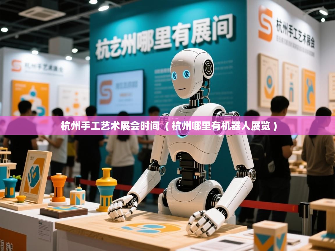 杭州手工艺术展会时间 ( 杭州哪里有机器人展览 ) 杭州手工艺术展会时间 ( 杭州哪里有机器人展览 )