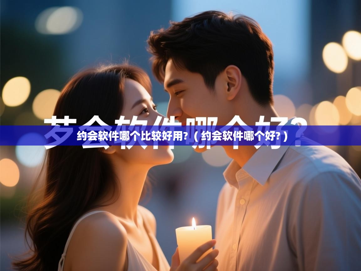  约会软件哪个比较好用?  ( 约会软件哪个好? )