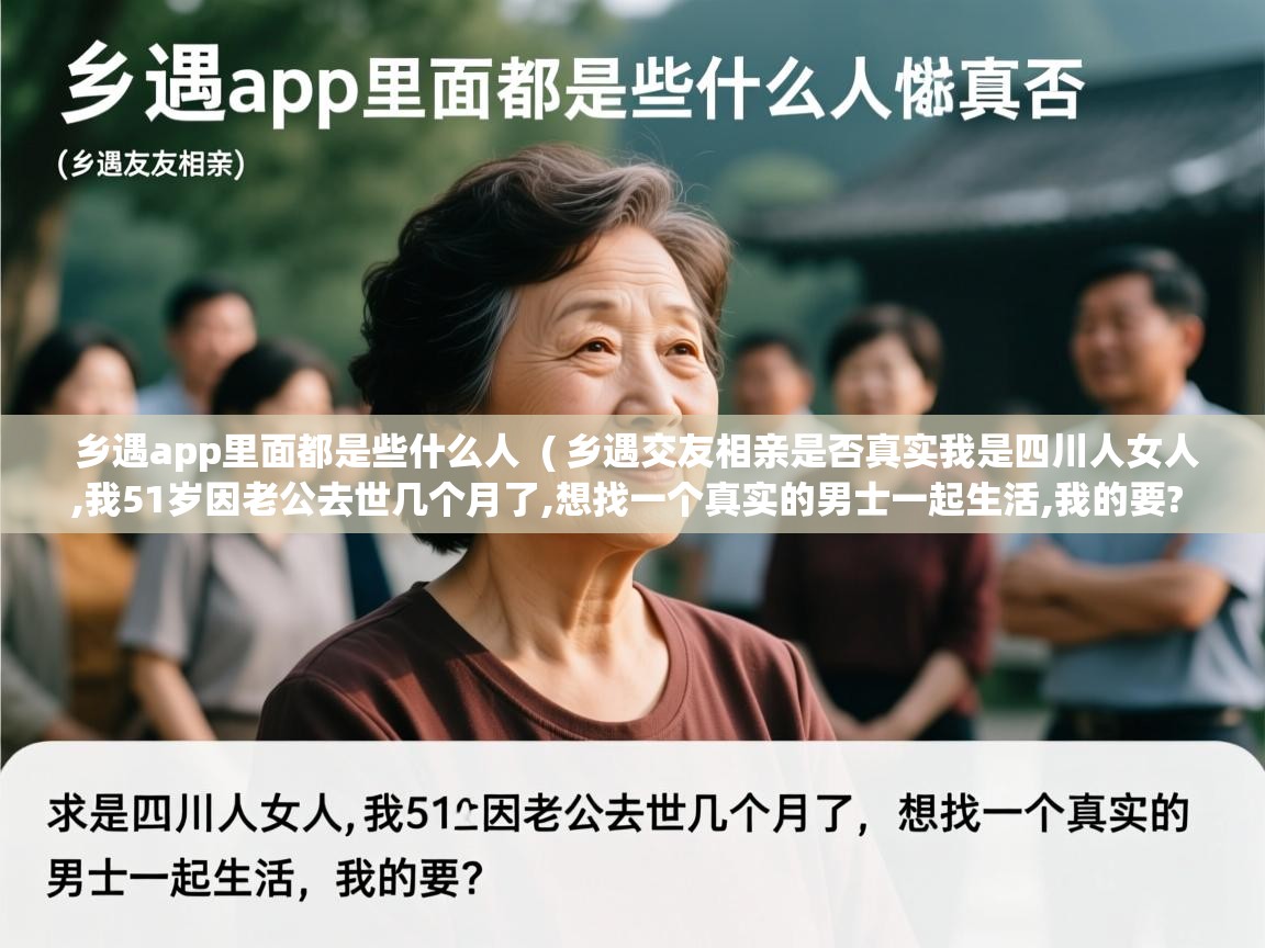 乡遇app里面都是些什么人 ( 乡遇交友相亲是否真实我是四川人女人,我51岁因老公去世几个月了,想找一个真实的男士一起生活,我的要? ) 乡遇app里面都是些什么人 ( 乡遇交友相亲是否真实我是四川人女人,我51岁因老公去世几个月了,想找一个真实的男士一起生活,我的要? )