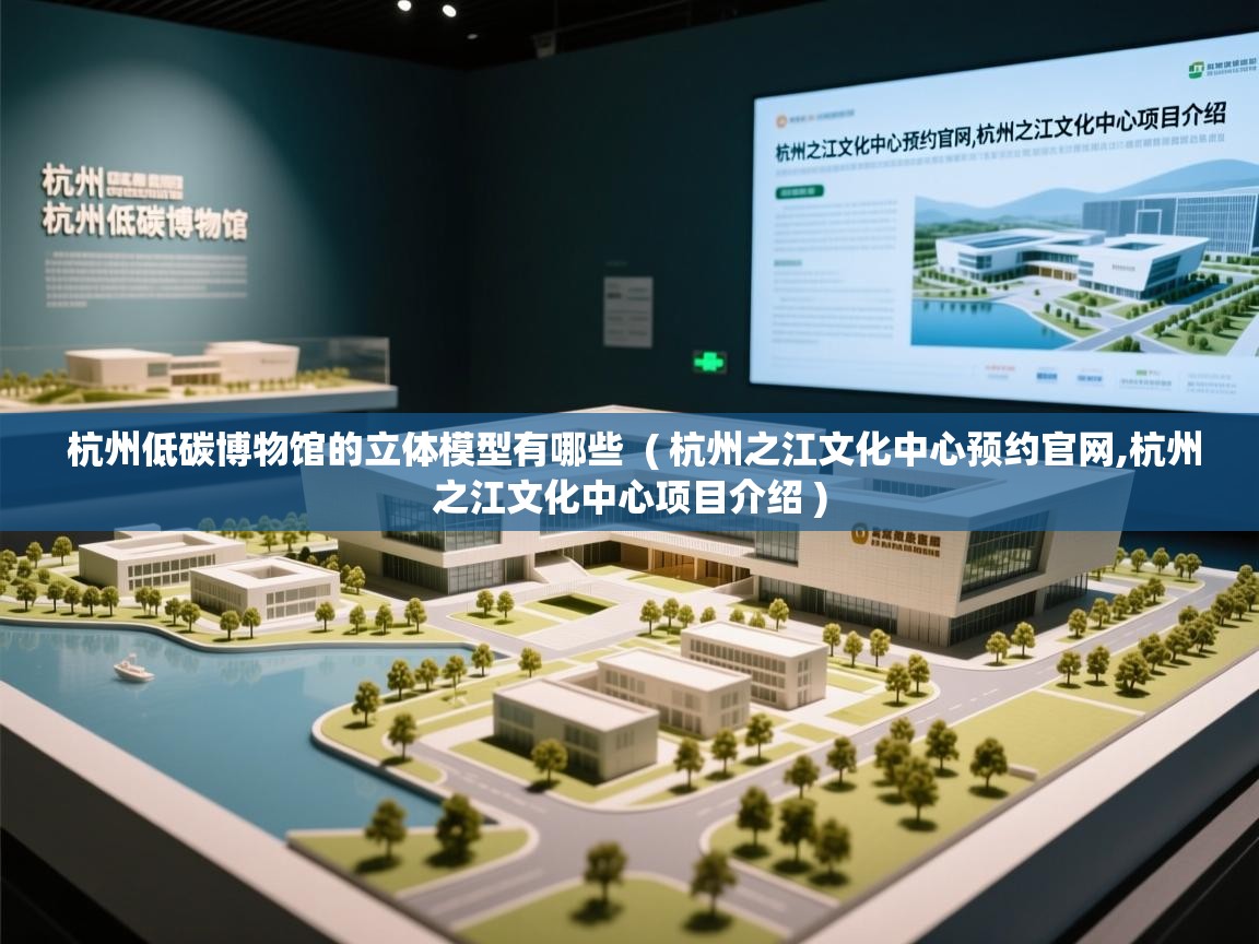  杭州低碳博物馆的立体模型有哪些  ( 杭州之江文化中心预约官网,杭州之江文化中心项目介绍 )
