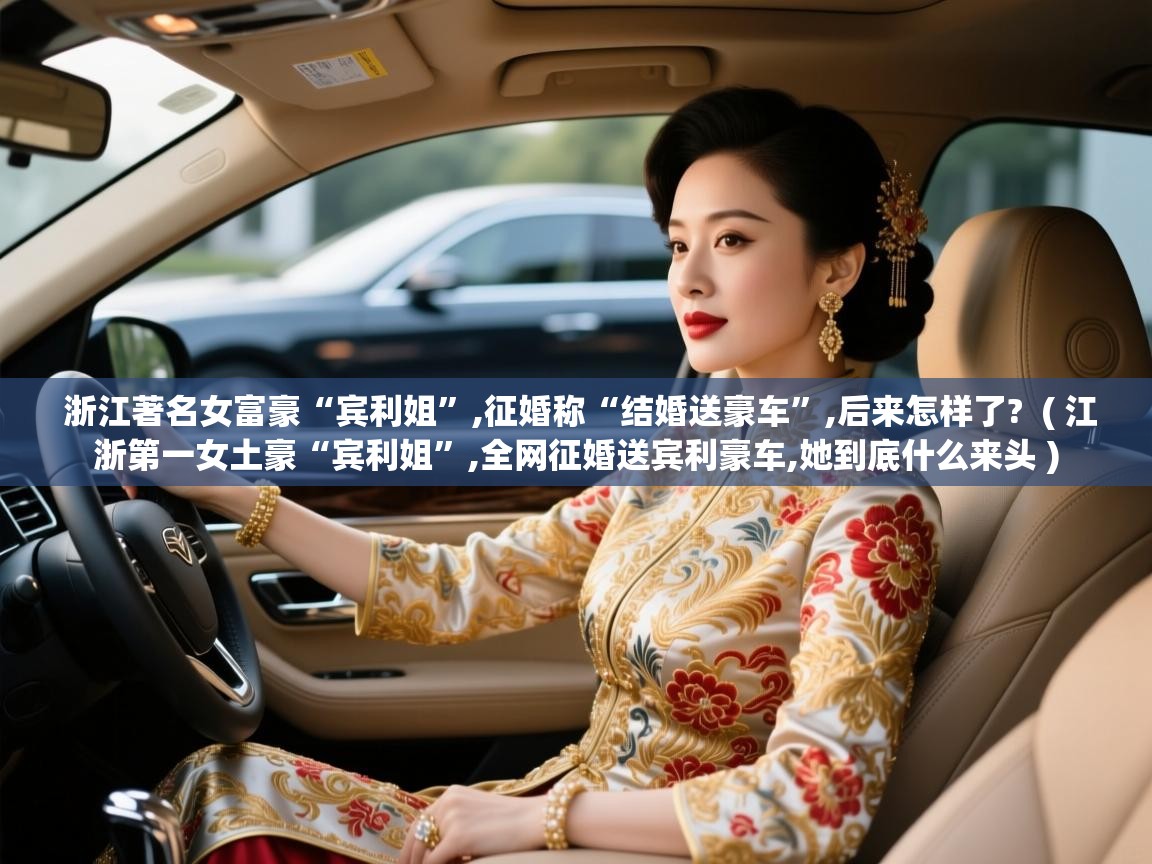  浙江著名女富豪“宾利姐”,征婚称“结婚送豪车”,后来怎样了?  ( 江浙第一女土豪“宾利姐”,全网征婚送宾利豪车,她到底什么来头 )