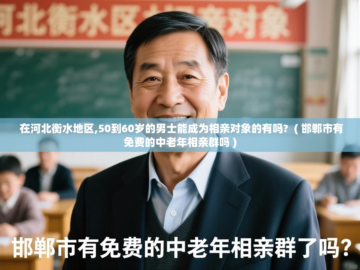  在河北衡水地区,50到60岁的男士能成为相亲对象的有吗?  ( 邯郸市有免费的中老年相亲群吗 )