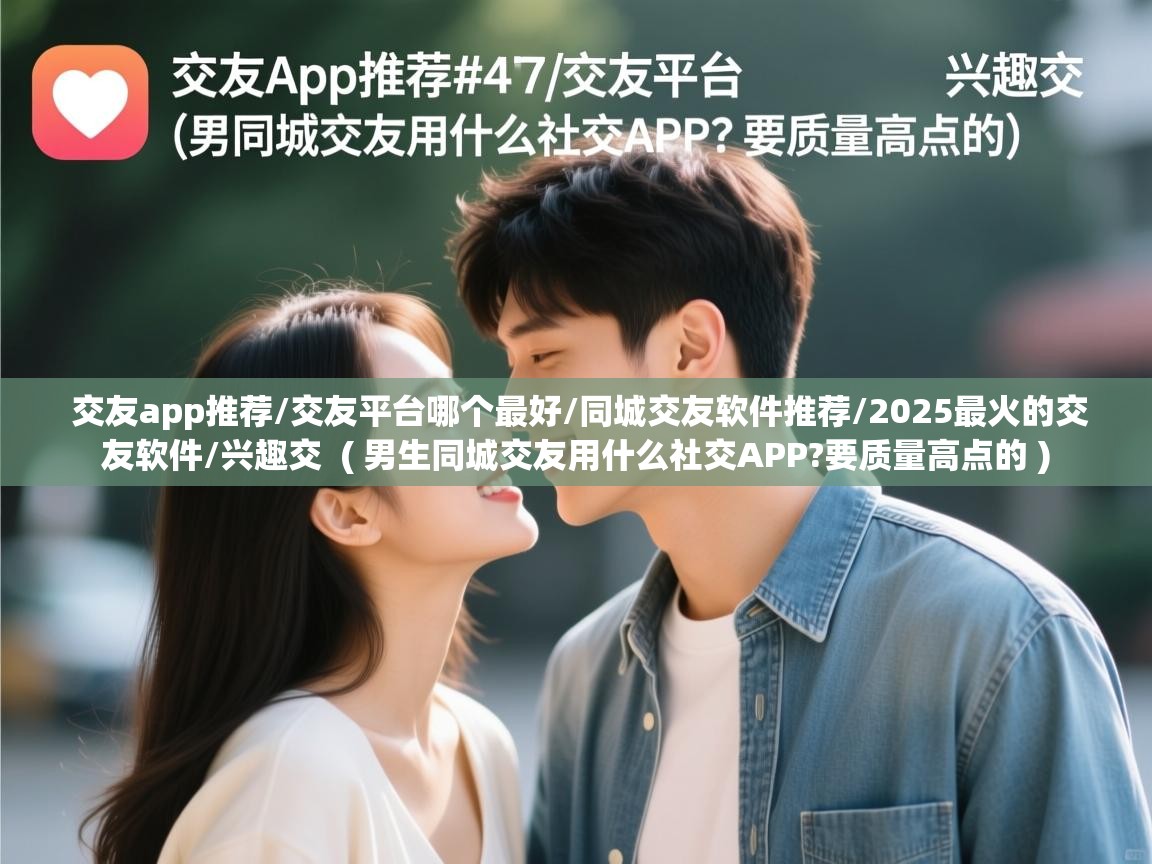  交友app推荐/交友平台哪个最好/同城交友软件推荐/2025最火的交友软件/兴趣交  ( 男生同城交友用什么社交APP?要质量高点的 )