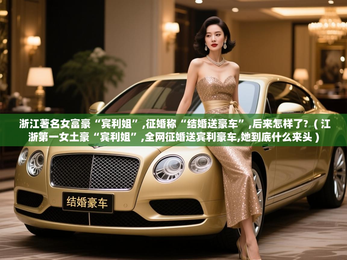  浙江著名女富豪“宾利姐”,征婚称“结婚送豪车”,后来怎样了?  ( 江浙第一女土豪“宾利姐”,全网征婚送宾利豪车,她到底什么来头 )