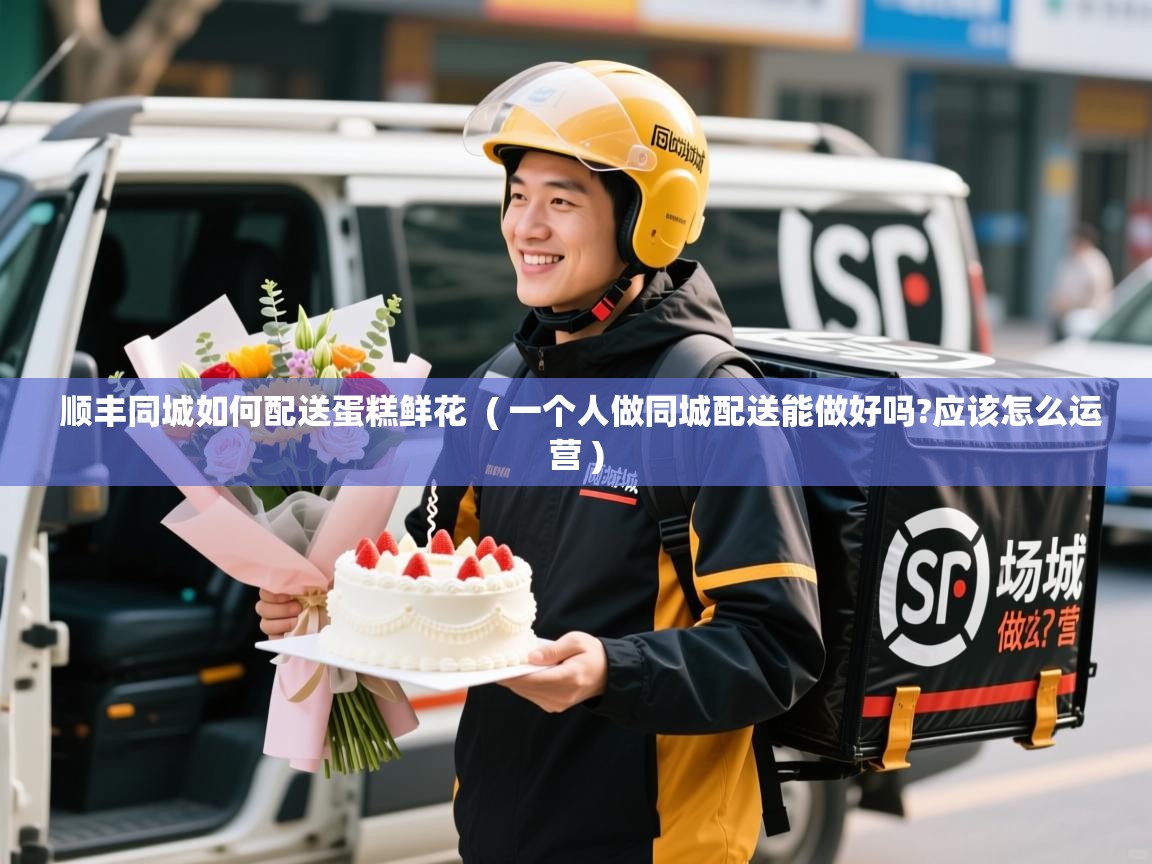  顺丰同城如何配送蛋糕鲜花  ( 一个人做同城配送能做好吗?应该怎么运营 )